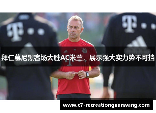 拜仁慕尼黑客场大胜AC米兰，展示强大实力势不可挡