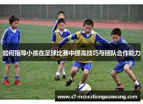 如何指导小孩在足球比赛中提高技巧与团队合作能力