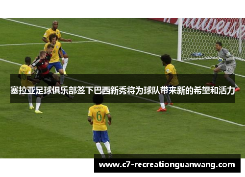 塞拉亚足球俱乐部签下巴西新秀将为球队带来新的希望和活力