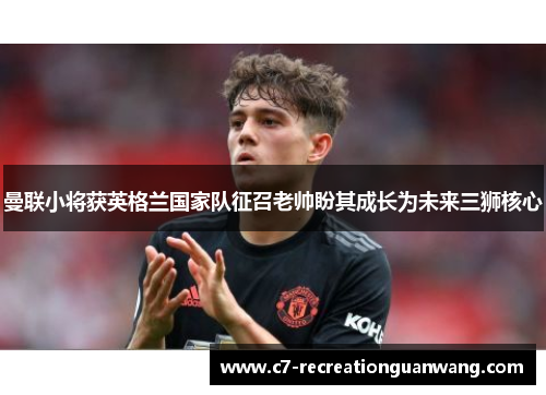 曼联小将获英格兰国家队征召老帅盼其成长为未来三狮核心