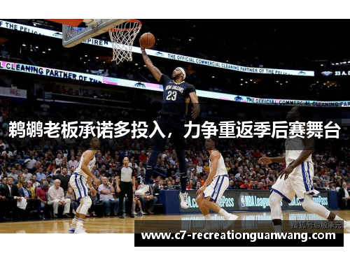 鹈鹕老板承诺多投入，力争重返季后赛舞台