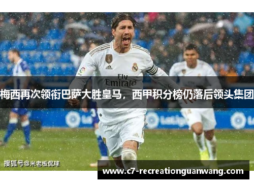 梅西再次领衔巴萨大胜皇马，西甲积分榜仍落后领头集团