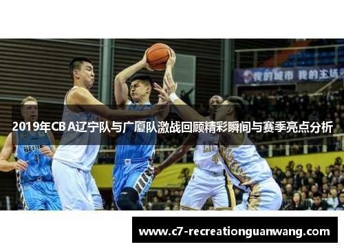 2019年CBA辽宁队与广厦队激战回顾精彩瞬间与赛季亮点分析