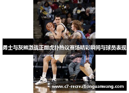 勇士与灰熊激战正酣虎扑热议赛场精彩瞬间与球员表现