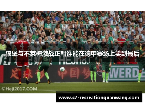 狼堡与不莱梅激战正酣谁能在德甲赛场上笑到最后