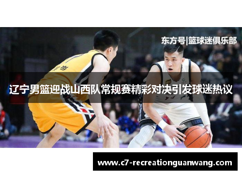 辽宁男篮迎战山西队常规赛精彩对决引发球迷热议