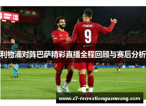 利物浦对阵巴萨精彩直播全程回顾与赛后分析