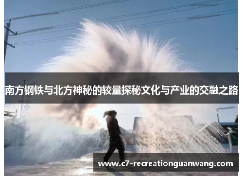 南方钢铁与北方神秘的较量探秘文化与产业的交融之路