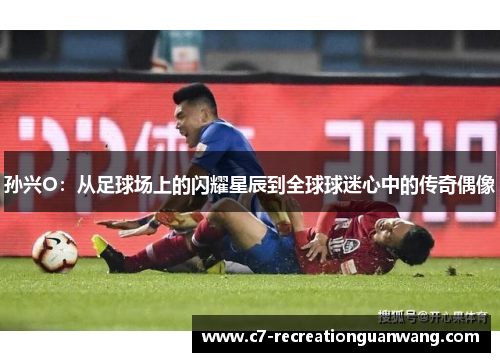 孙兴O：从足球场上的闪耀星辰到全球球迷心中的传奇偶像